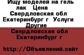 Ищу моделей на гель-лак › Цена ­ 100 - Свердловская обл., Екатеринбург г. Услуги » Другие   . Свердловская обл.,Екатеринбург г.